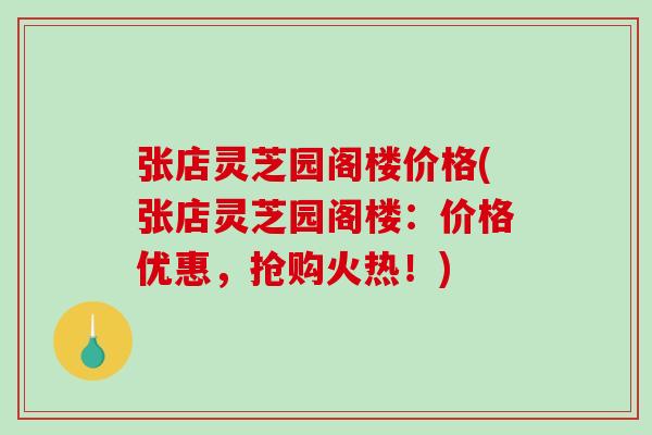 张店灵芝园阁楼价格(张店灵芝园阁楼：价格优惠，抢购火热！)