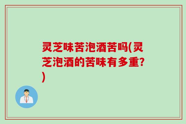 灵芝味苦泡酒苦吗(灵芝泡酒的苦味有多重？)