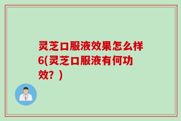 灵芝口服液效果怎么样6(灵芝口服液有何功效？)