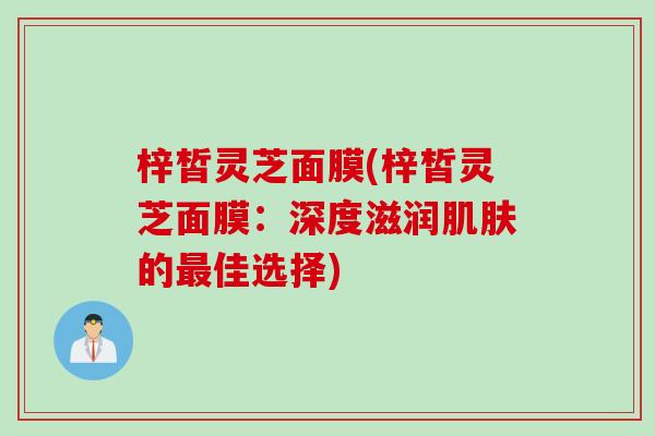 梓皙灵芝面膜(梓皙灵芝面膜：深度滋润肌肤的最佳选择)