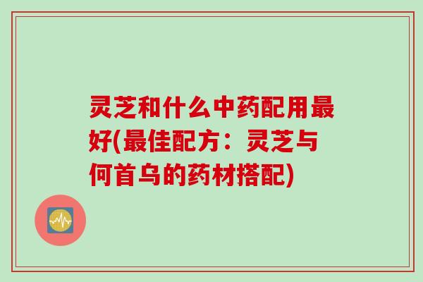 灵芝和什么中药配用最好(最佳配方：灵芝与何首乌的药材搭配)