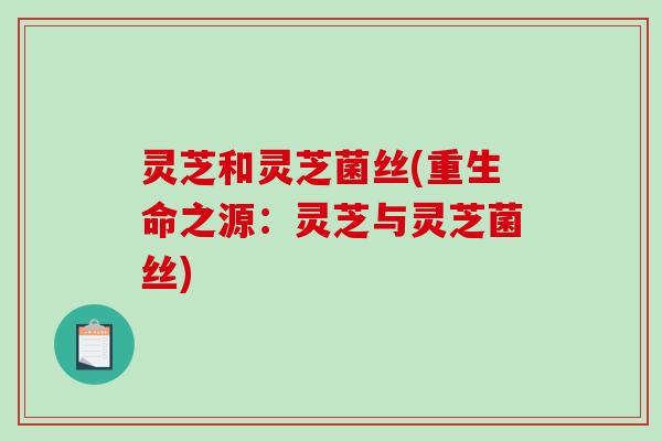 灵芝和灵芝菌丝(重生命之源：灵芝与灵芝菌丝)