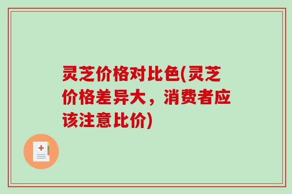灵芝价格对比色(灵芝价格差异大，消费者应该注意比价)