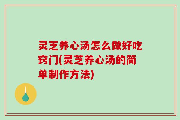 灵芝养心汤怎么做好吃窍门(灵芝养心汤的简单制作方法) 灵芝养心汤怎么做好吃窍门(灵芝养心汤的简单制作方法)
