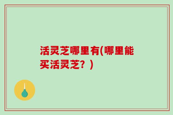 活灵芝哪里有(哪里能买活灵芝？)