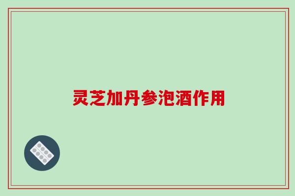 灵芝加丹参泡酒作用