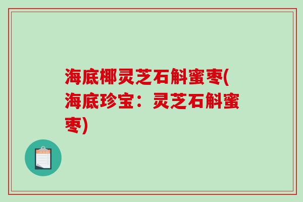 海底椰灵芝石斛蜜枣(海底珍宝：灵芝石斛蜜枣)
