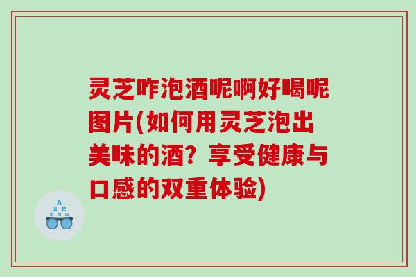 灵芝咋泡酒呢啊好喝呢图片(如何用灵芝泡出美味的酒?享受健康与口感的双重体验) 灵芝咋泡酒呢啊好喝呢图片(如何用灵芝泡出美味的酒?享受健康与口感的双重体验)