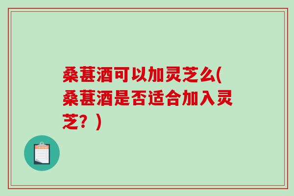 桑葚酒可以加灵芝么(桑葚酒是否适合加入灵芝？)
