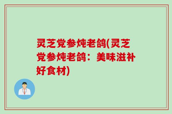 灵芝党参炖老鸽(灵芝党参炖老鸽：美味滋补好食材)