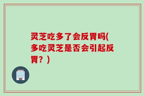 灵芝吃多了会反胃吗(多吃灵芝是否会引起反胃？)