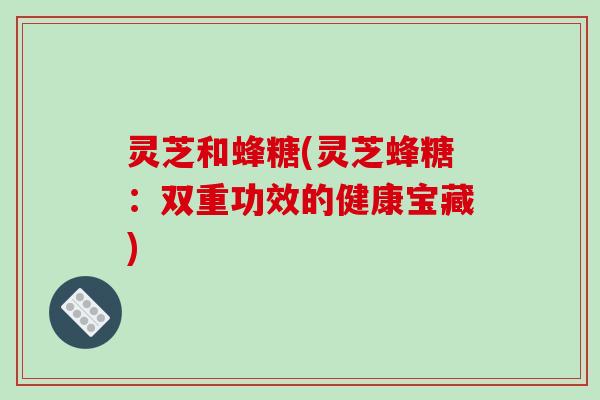 灵芝和蜂糖(灵芝蜂糖：双重功效的健康宝藏)