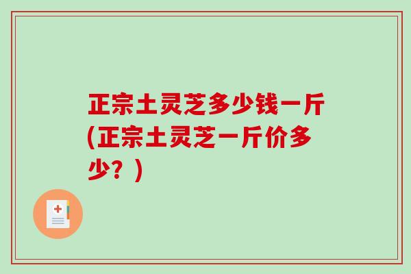 正宗土灵芝多少钱一斤(正宗土灵芝一斤价多少？)