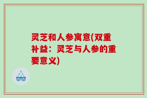 灵芝和人参寓意(双重补益：灵芝与人参的重要意义)