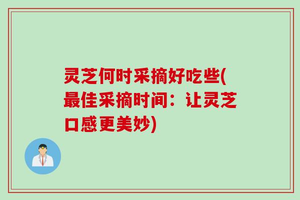 灵芝何时采摘好吃些(最佳采摘时间：让灵芝口感更美妙)
