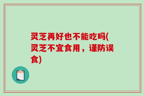 灵芝再好也不能吃吗(灵芝不宜食用，谨防误食)