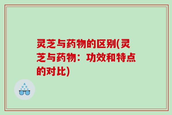 灵芝与药物的区别(灵芝与药物：功效和特点的对比)