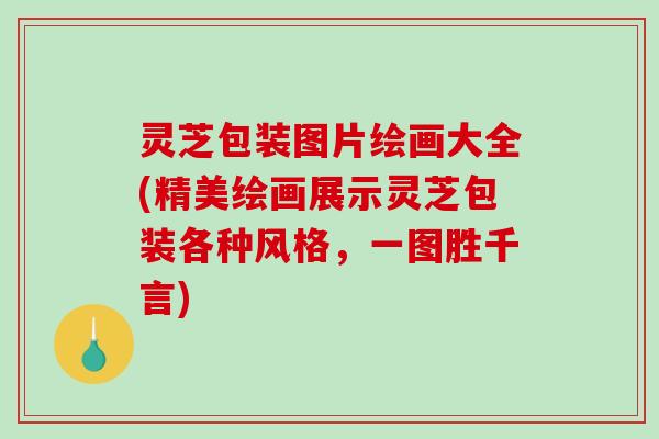 灵芝包装图片绘画大全(精美绘画展示灵芝包装各种风格，一图胜千言)