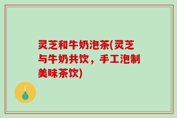 灵芝和牛奶泡茶(灵芝与牛奶共饮，手工泡制美味茶饮)