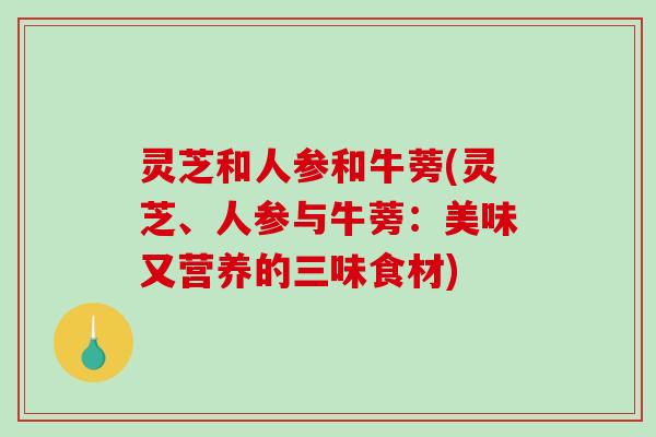 灵芝和人参和牛蒡(灵芝、人参与牛蒡：美味又营养的三味食材)