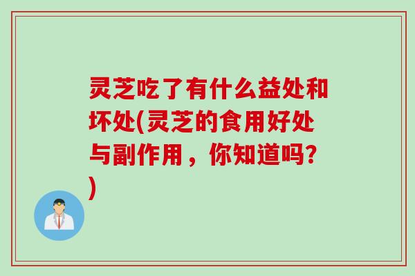 灵芝吃了有什么益处和坏处(灵芝的食用好处与副作用，你知道吗？)