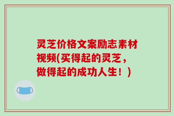 灵芝价格文案励志素材视频(买得起的灵芝，做得起的成功人生！)