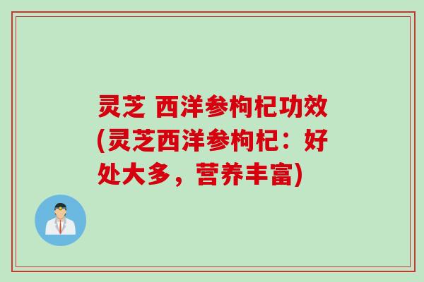 灵芝 西洋参枸杞功效(灵芝西洋参枸杞：好处大多，营养丰富)