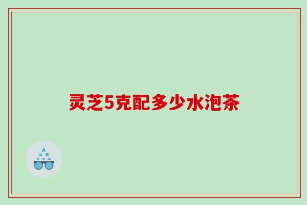 灵芝5克配多少水泡茶
