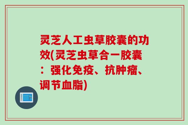 灵芝人工虫草胶囊的功效(灵芝虫草合一胶囊：强化免疫、抗肿瘤、调节血脂)