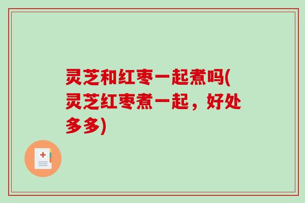灵芝和红枣一起煮吗(灵芝红枣煮一起，好处多多)