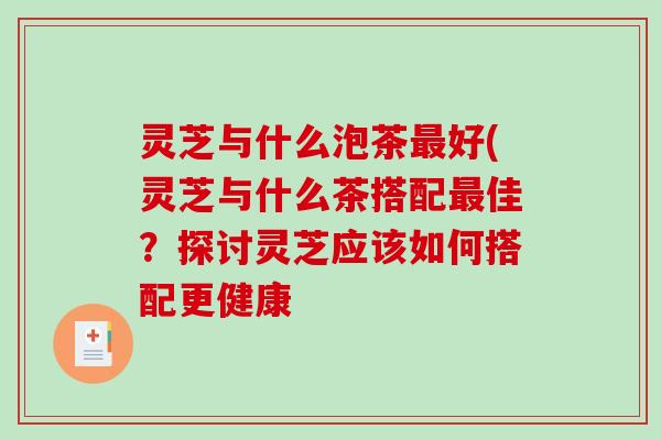 灵芝与什么泡茶最好(灵芝与什么茶搭配最佳？探讨灵芝应该如何搭配更健康