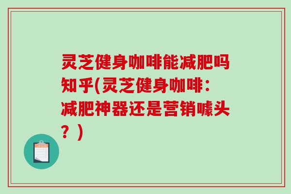 灵芝健身咖啡能减肥吗知乎(灵芝健身咖啡：减肥神器还是营销噱头？)