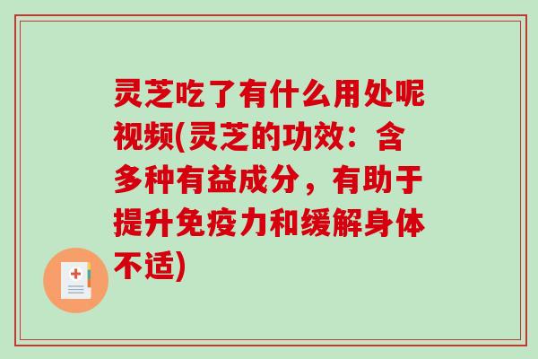 灵芝吃了有什么用处呢视频(灵芝的功效：含多种有益成分，有助于提升免疫力和缓解身体不适)