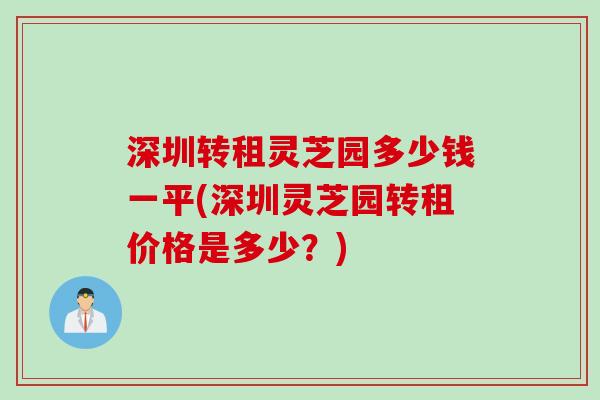深圳转租灵芝园多少钱一平(深圳灵芝园转租价格是多少？)