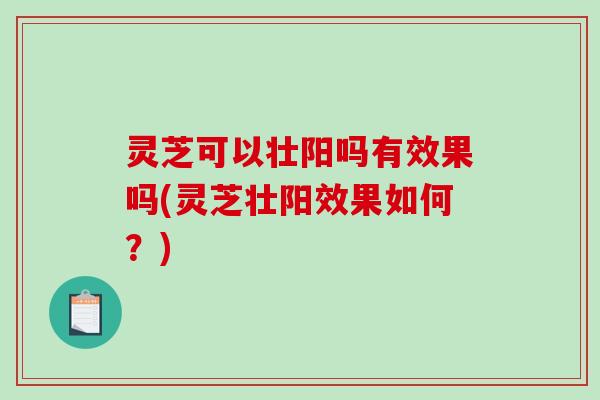 灵芝可以壮阳吗有效果吗(灵芝壮阳效果如何？)