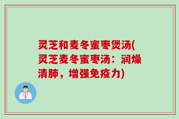 灵芝和麦冬蜜枣煲汤(灵芝麦冬蜜枣汤：润燥清肺，增强免疫力)