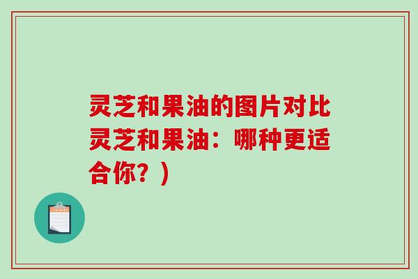 灵芝和果油的图片对比灵芝和果油：哪种更适合你？)