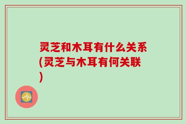 灵芝和木耳有什么关系(灵芝与木耳有何关联)