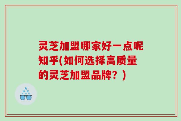 灵芝加盟哪家好一点呢知乎(如何选择高质量的灵芝加盟品牌？)