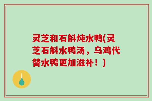 灵芝和石斛炖水鸭(灵芝石斛水鸭汤，乌鸡代替水鸭更加滋补！)