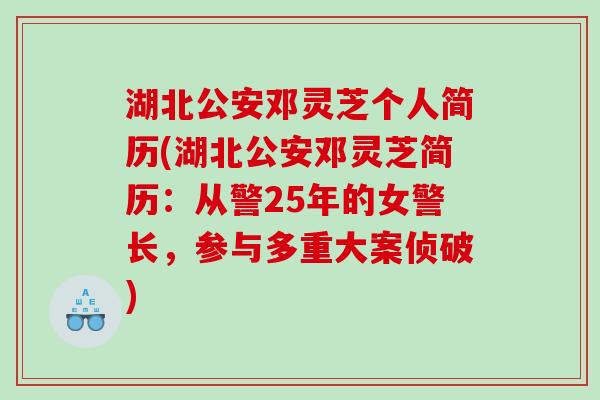 湖北公安邓灵芝个人简历(湖北公安邓灵芝简历：从警25年的女警长，参与多重大案侦破)