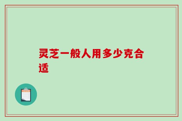 灵芝一般人用多少克合适