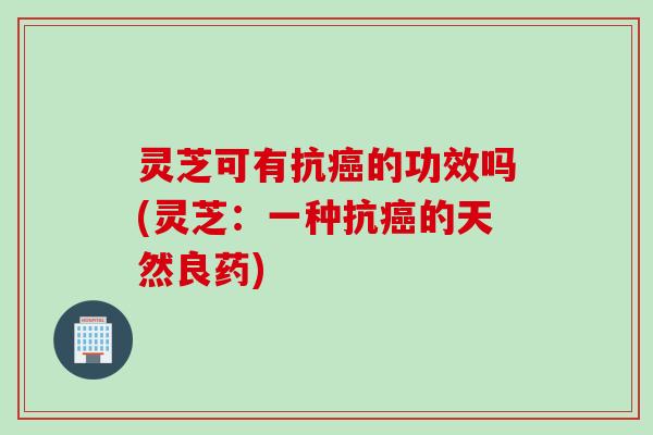 灵芝可有抗癌的功效吗(灵芝：一种抗癌的天然良药)