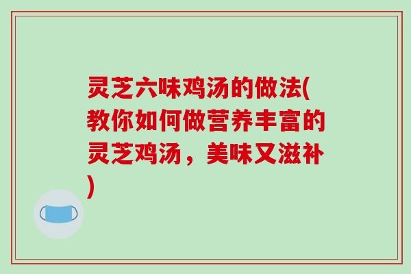 灵芝六味鸡汤的做法(教你如何做营养丰富的灵芝鸡汤，美味又滋补)