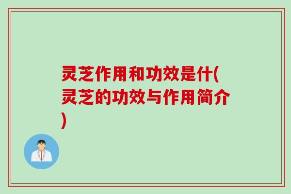 灵芝作用和功效是什(灵芝的功效与作用简介)