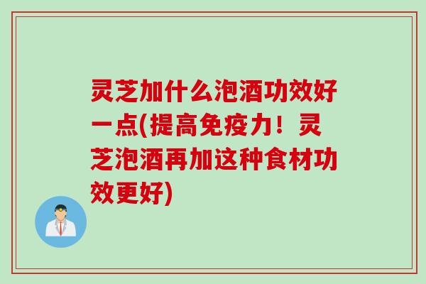 灵芝加什么泡酒功效好一点(提高免疫力！灵芝泡酒再加这种食材功效更好)