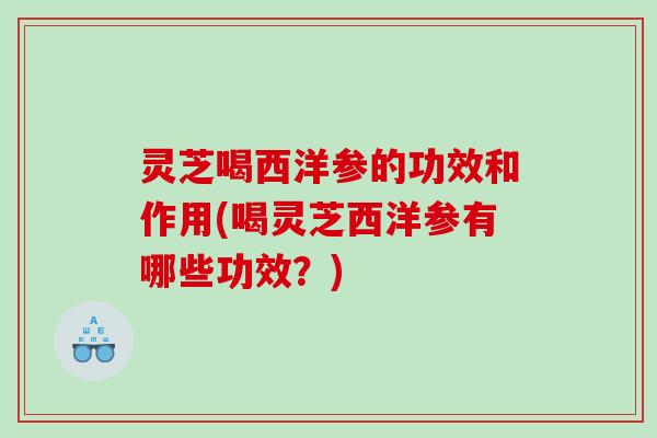 灵芝喝西洋参的功效和作用(喝灵芝西洋参有哪些功效？)
