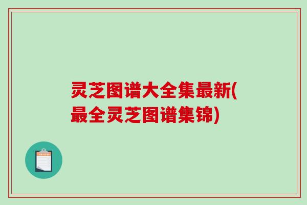 灵芝图谱大全集最新(最全灵芝图谱集锦)