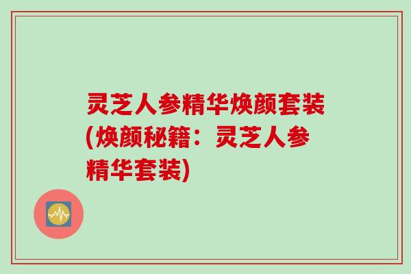 灵芝人参精华焕颜套装(焕颜秘籍：灵芝人参精华套装)