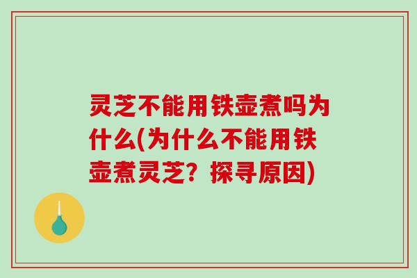 灵芝不能用铁壶煮吗为什么(为什么不能用铁壶煮灵芝?探寻原因) 灵芝不能用铁壶煮吗为什么(为什么不能用铁壶煮灵芝?探寻原因)